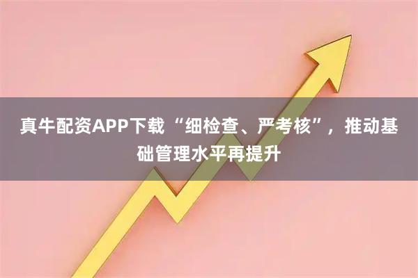真牛配资APP下载 “细检查、严考核”，推动基础管理水平再提升