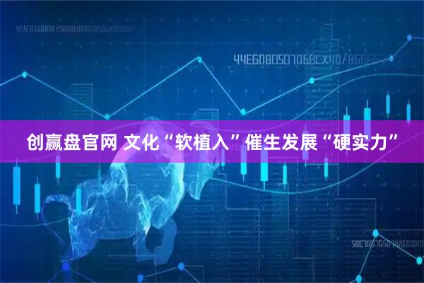 创赢盘官网 文化“软植入”催生发展“硬实力”