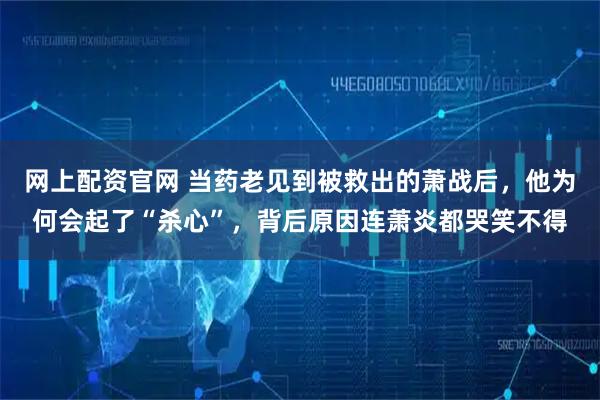 网上配资官网 当药老见到被救出的萧战后，他为何会起了“杀心”，背后原因连萧炎都哭笑不得