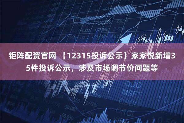 钜阵配资官网 【12315投诉公示】家家悦新增35件投诉公示，涉及市场调节价问题等