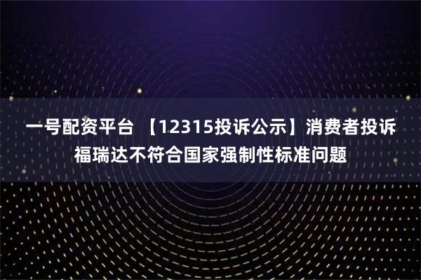 一号配资平台 【12315投诉公示】消费者投诉福瑞达不符合国家强制性标准问题
