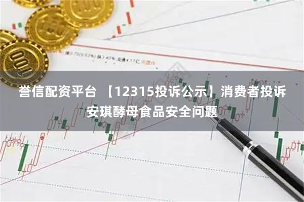 誉信配资平台 【12315投诉公示】消费者投诉安琪酵母食品安全问题