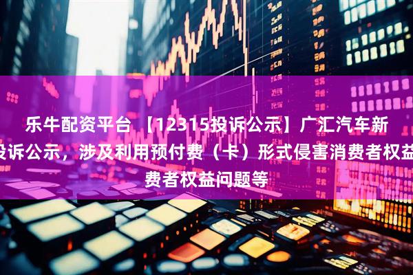 乐牛配资平台 【12315投诉公示】广汇汽车新增2件投诉公示，涉及利用预付费（卡）形式侵害消费者权益问题等
