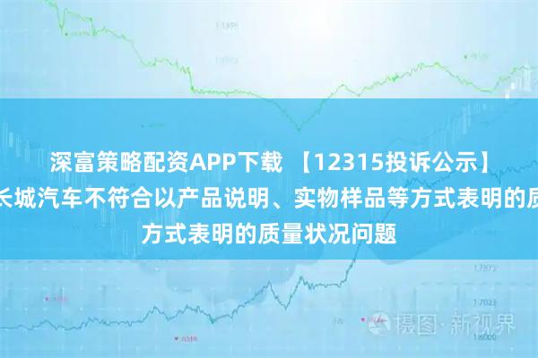 深富策略配资APP下载 【12315投诉公示】消费者投诉长城汽车不符合以产品说明、实物样品等方式表明的质量状况问题