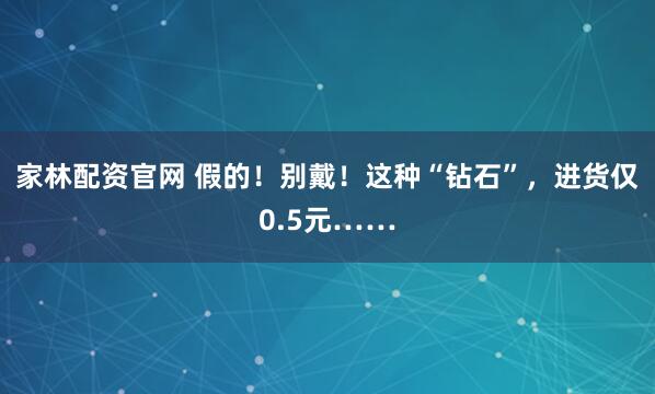 家林配资官网 假的！别戴！这种“钻石”，进货仅0.5元……