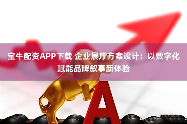 宝牛配资APP下载 企业展厅方案设计：以数字化赋能品牌叙事新体验