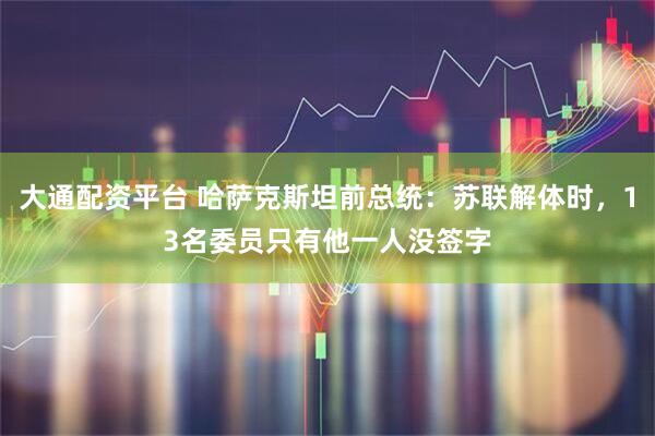 大通配资平台 哈萨克斯坦前总统：苏联解体时，13名委员只有他一人没签字