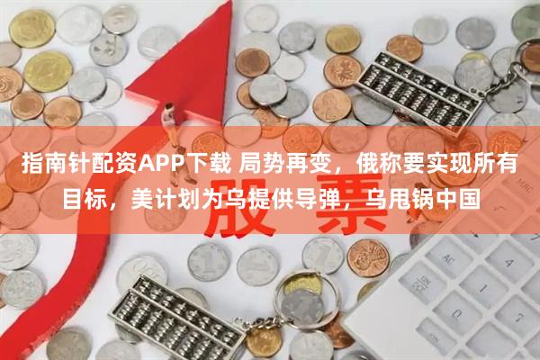 指南针配资APP下载 局势再变,俄称要实现所有目标,美计划为乌提供导弹,乌甩锅中国