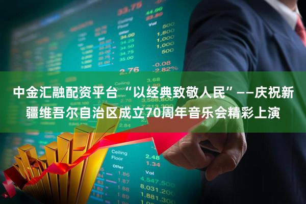 中金汇融配资平台 “以经典致敬人民”——庆祝新疆维吾尔自治区成立70周年音乐会精彩上演