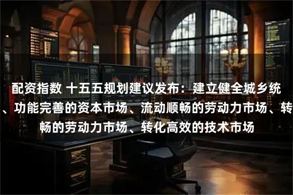 配资指数 十五五规划建议发布:建立健全城乡统一的建设用地市场、功能完善的资本市场、流动顺畅的劳动力市场、转化高效的技术市场