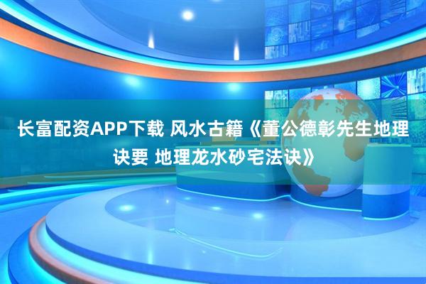 长富配资APP下载 风水古籍《董公德彰先生地理诀要 地理龙水砂宅法诀》