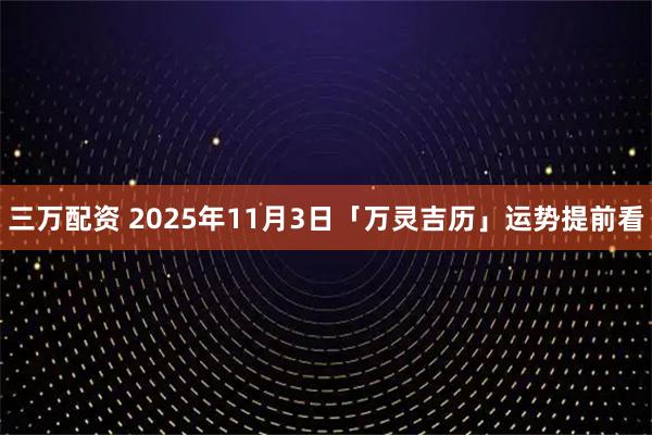 三万配资 2025年11月3日「万灵吉历」运势提前看