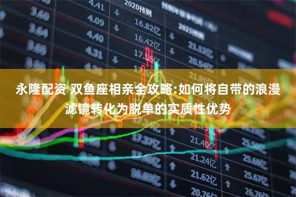 永隆配资 双鱼座相亲全攻略:如何将自带的浪漫滤镜转化为脱单的实质性优势