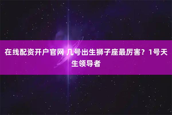 在线配资开户官网 几号出生狮子座最厉害？1号天生领导者
