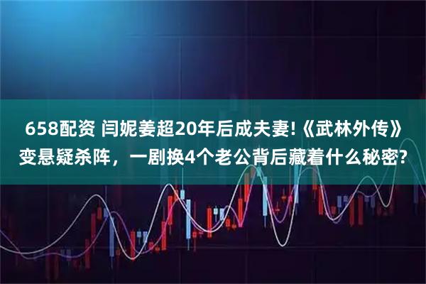 658配资 闫妮姜超20年后成夫妻!《武林外传》变悬疑杀阵，一剧换4个老公背后藏着什么秘密?