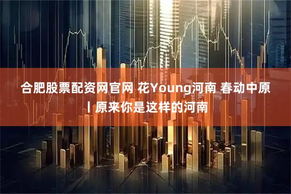 合肥股票配资网官网 花Young河南 春动中原丨原来你是这样的河南