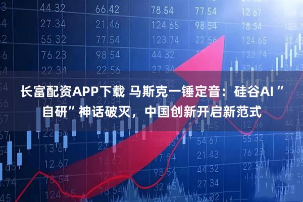 长富配资APP下载 马斯克一锤定音:硅谷AI“自研”神话破灭,中国创新开启新范式