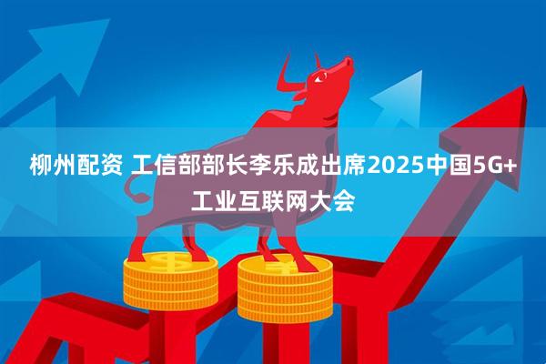 柳州配资 工信部部长李乐成出席2025中国5G+工业互联网大会