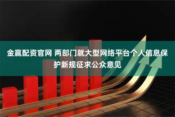 金赢配资官网 两部门就大型网络平台个人信息保护新规征求公众意见
