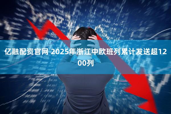 亿融配资官网 2025年浙江中欧班列累计发送超1200列