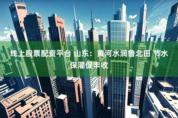 线上股票配资平台 山东：黄河水润鲁北田 节水保灌促丰收