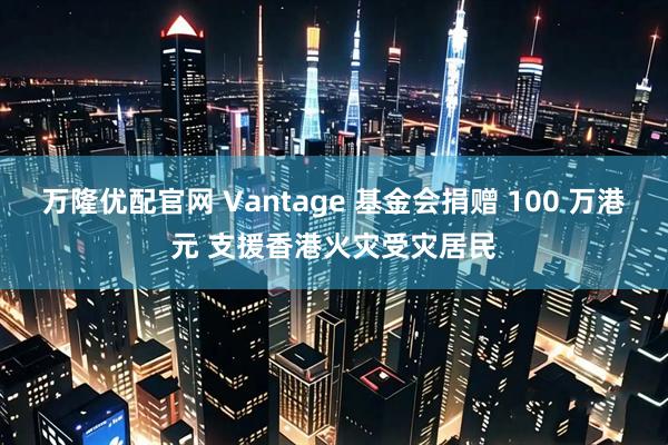 万隆优配官网 Vantage 基金会捐赠 100 万港元 支援香港火灾受灾居民