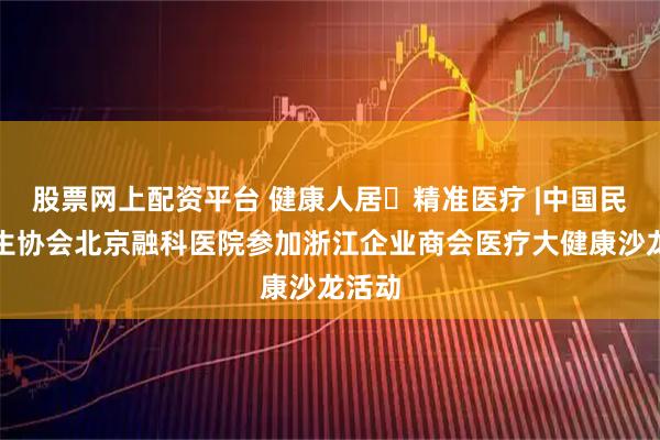 股票网上配资平台 健康人居・精准医疗 |中国民族卫生协会北京融科医院参加浙江企业商会医疗大健康沙龙活动