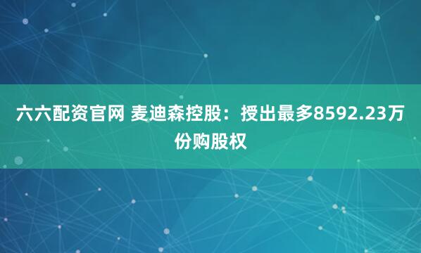 六六配资官网 麦迪森控股：授出最多8592.23万份购股权