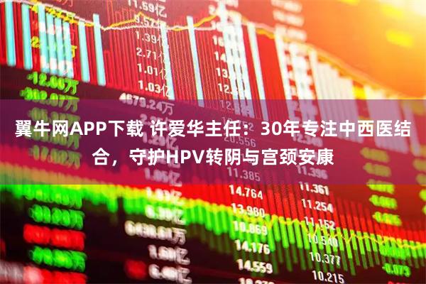翼牛网APP下载 许爱华主任：30年专注中西医结合，守护HPV转阴与宫颈安康