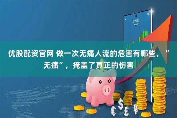 优股配资官网 做一次无痛人流的危害有哪些，“无痛”，掩盖了真正的伤害