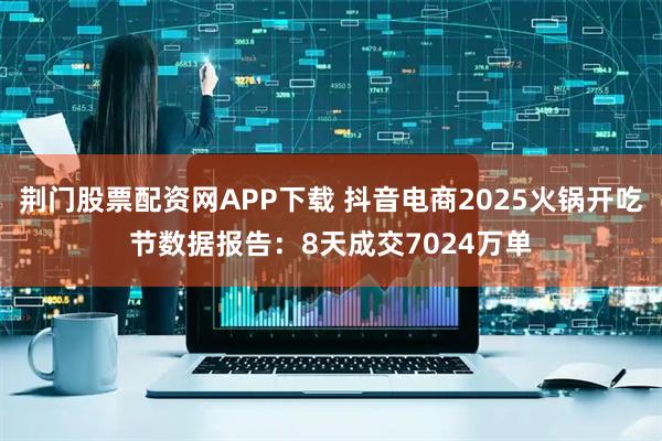 荆门股票配资网APP下载 抖音电商2025火锅开吃节数据报告:8天成交7024万单