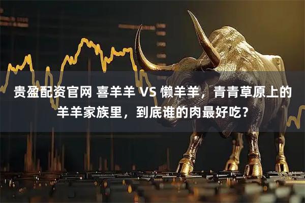贵盈配资官网 喜羊羊 VS 懒羊羊,青青草原上的羊羊家族里,到底谁的肉最好吃?