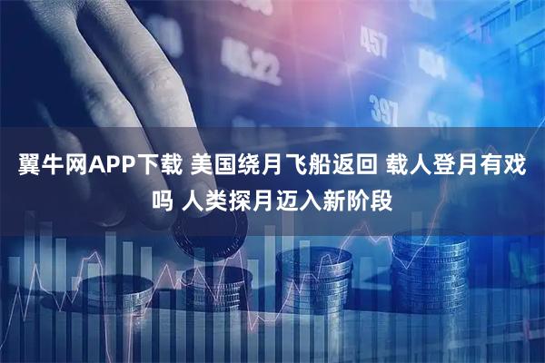 翼牛网APP下载 美国绕月飞船返回 载人登月有戏吗 人类探月迈入新阶段