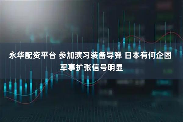 永华配资平台 参加演习装备导弹 日本有何企图 军事扩张信号明显