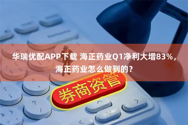 华瑞优配APP下载 海正药业Q1净利大增83%，海正药业怎么做到的？