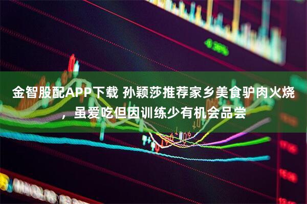 金智股配APP下载 孙颖莎推荐家乡美食驴肉火烧，虽爱吃但因训练少有机会品尝