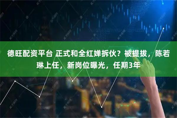 德旺配资平台 正式和全红婵拆伙？被提拔，陈若琳上任，新岗位曝光，任期3年