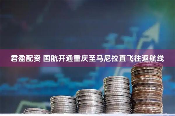 君盈配资 国航开通重庆至马尼拉直飞往返航线
