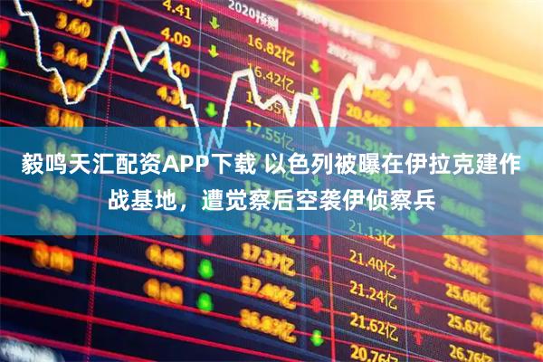 毅鸣天汇配资APP下载 以色列被曝在伊拉克建作战基地，遭觉察后空袭伊侦察兵
