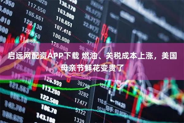 启远网配资APP下载 燃油、关税成本上涨，美国母亲节鲜花变贵了