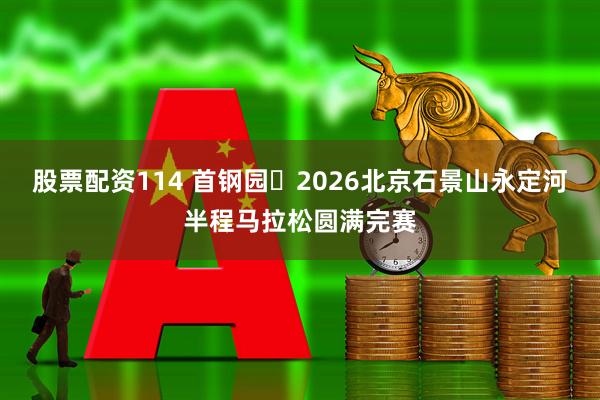股票配资114 首钢园・2026北京石景山永定河半程马拉松圆满完赛