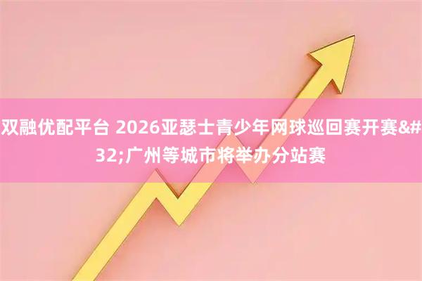 双融优配平台 2026亚瑟士青少年网球巡回赛开赛 广州等城市将举办分站赛