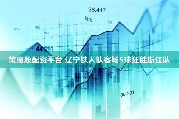 策略股配资平台 辽宁铁人队客场5球狂胜浙江队