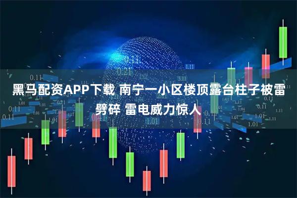 黑马配资APP下载 南宁一小区楼顶露台柱子被雷劈碎 雷电威力惊人