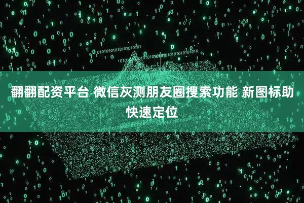 翻翻配资平台 微信灰测朋友圈搜索功能 新图标助快速定位
