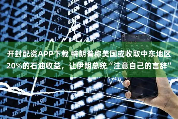 开封配资APP下载 特朗普称美国或收取中东地区20%的石油收益，让伊朗总统“注意自己的言辞”