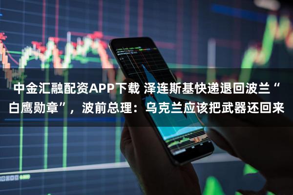 中金汇融配资APP下载 泽连斯基快递退回波兰“白鹰勋章”，波前总理：乌克兰应该把武器还回来